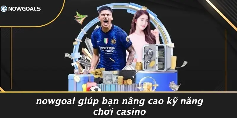 Nowgoal Giúp Bạn Nâng Cao Kỹ Năng Chơi Casino