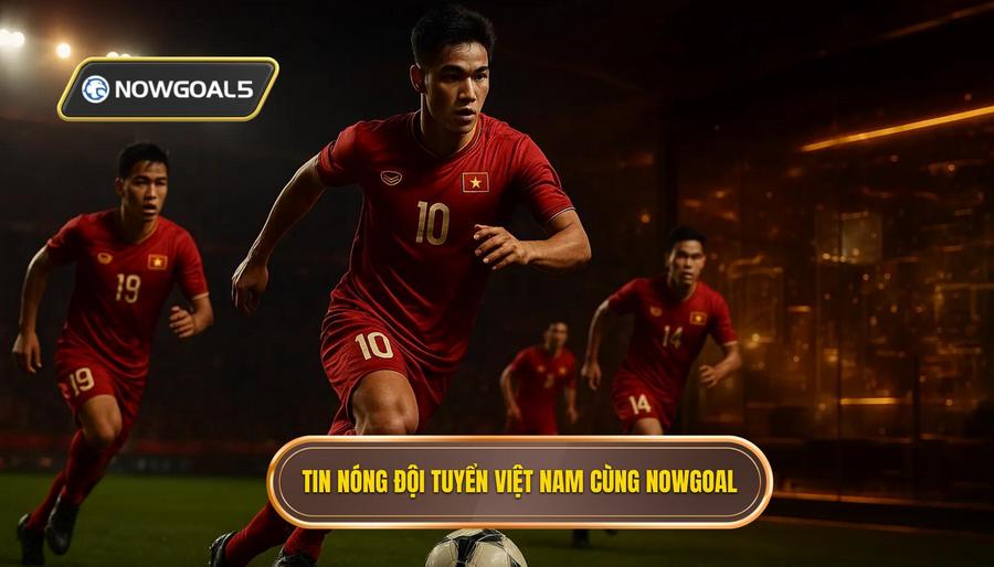 Tin nóng Đội tuyển Việt Nam cùng NOWGOAL