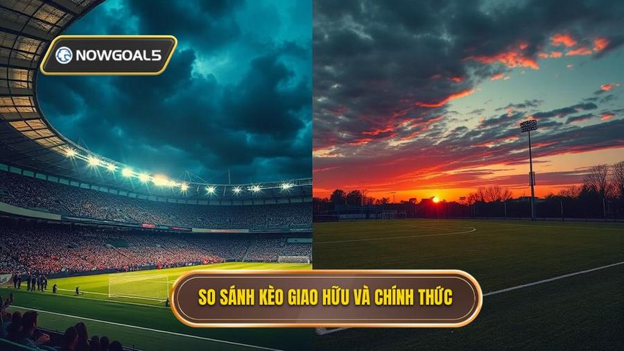 Bảng so sánh đặc điểm kèo Giao hữu vs Kèo Chính thức