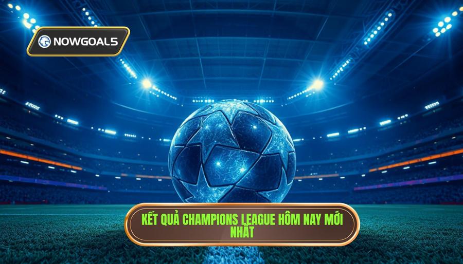 Tổng quan diễn biến kết quả champions league hôm nay